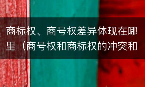 商标权、商号权差异体现在哪里（商号权和商标权的冲突和解决）