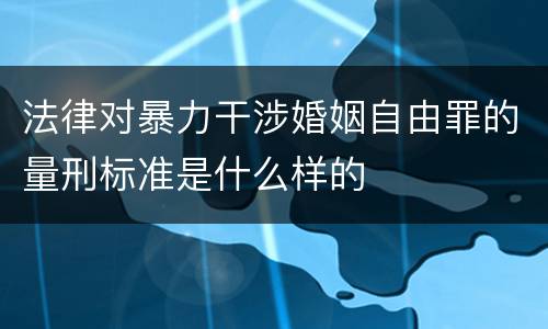 法律对暴力干涉婚姻自由罪的量刑标准是什么样的