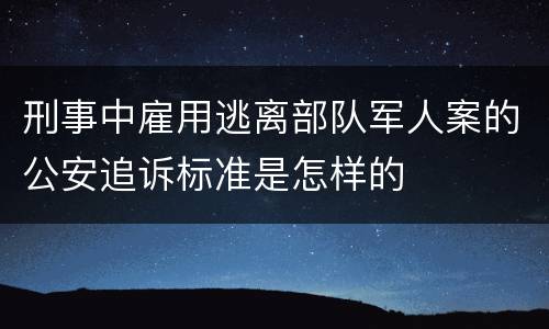 刑事中雇用逃离部队军人案的公安追诉标准是怎样的