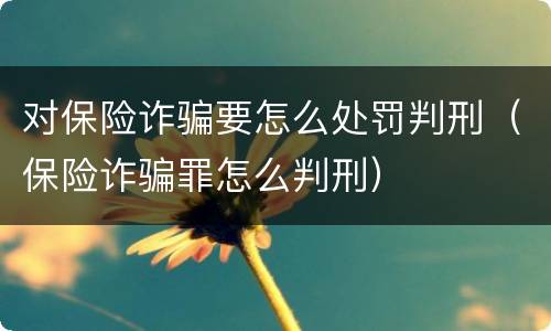 对保险诈骗要怎么处罚判刑（保险诈骗罪怎么判刑）