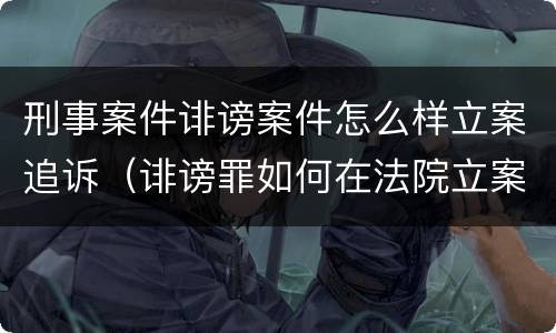 刑事案件诽谤案件怎么样立案追诉（诽谤罪如何在法院立案）