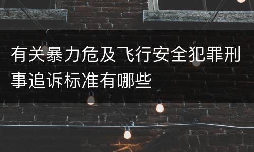 有关暴力危及飞行安全犯罪刑事追诉标准有哪些