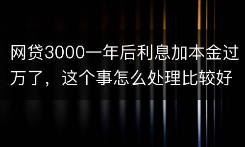 网贷3000一年后利息加本金过万了，这个事怎么处理比较好