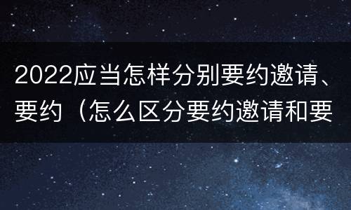 2022应当怎样分别要约邀请、要约（怎么区分要约邀请和要约）