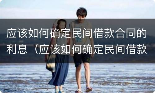 应该如何确定民间借款合同的利息（应该如何确定民间借款合同的利息计算方法）