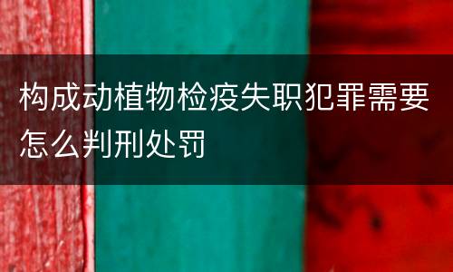 构成动植物检疫失职犯罪需要怎么判刑处罚