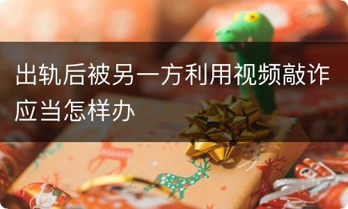 出轨后被另一方利用视频敲诈应当怎样办