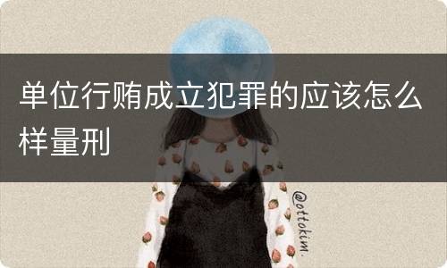 单位行贿成立犯罪的应该怎么样量刑
