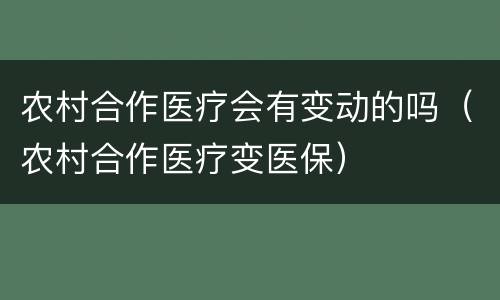 农村合作医疗会有变动的吗（农村合作医疗变医保）