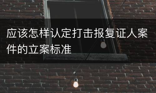 应该怎样认定打击报复证人案件的立案标准