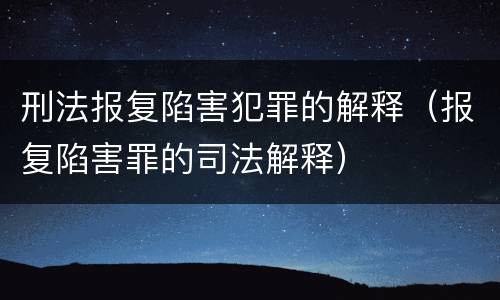 刑法报复陷害犯罪的解释（报复陷害罪的司法解释）