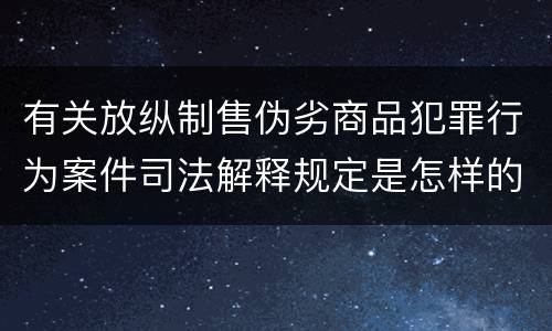 有关放纵制售伪劣商品犯罪行为案件司法解释规定是怎样的