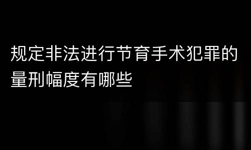规定非法进行节育手术犯罪的量刑幅度有哪些