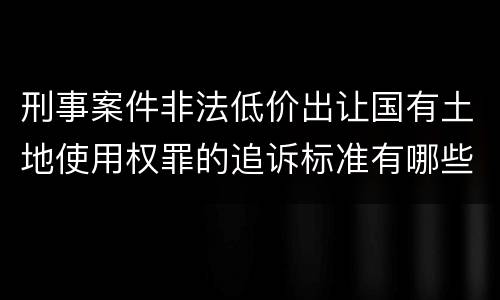 刑事案件非法低价出让国有土地使用权罪的追诉标准有哪些