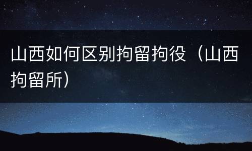 山西如何区别拘留拘役（山西拘留所）