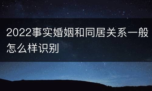 2022事实婚姻和同居关系一般怎么样识别