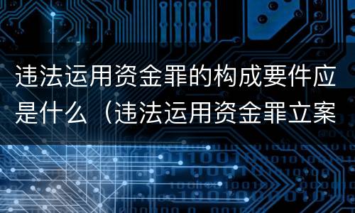 违法运用资金罪的构成要件应是什么（违法运用资金罪立案追诉标准）