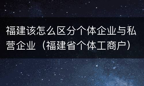 福建该怎么区分个体企业与私营企业（福建省个体工商户）