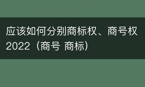 应该如何分别商标权、商号权2022（商号 商标）