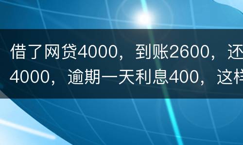 借了网贷4000，到账2600，还4000，逾期一天利息400，这样的合理吗