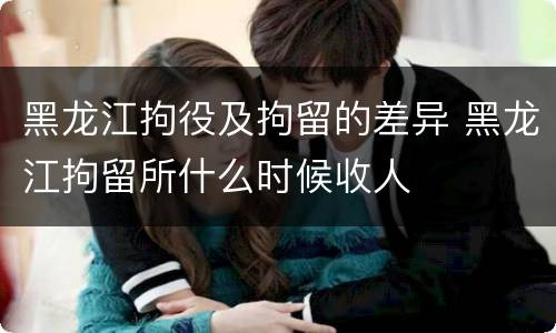 黑龙江拘役及拘留的差异 黑龙江拘留所什么时候收人