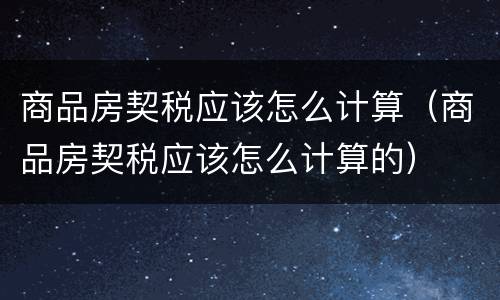 商品房契税应该怎么计算（商品房契税应该怎么计算的）
