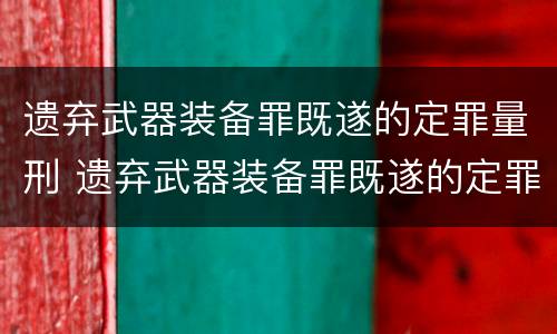 遗弃武器装备罪既遂的定罪量刑 遗弃武器装备罪既遂的定罪量刑多少