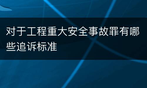 对于工程重大安全事故罪有哪些追诉标准