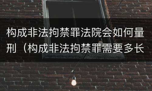 构成非法拘禁罪法院会如何量刑（构成非法拘禁罪需要多长时间）