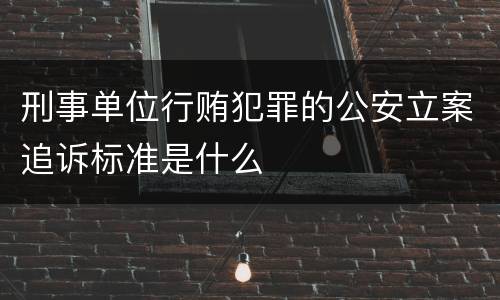 刑事单位行贿犯罪的公安立案追诉标准是什么