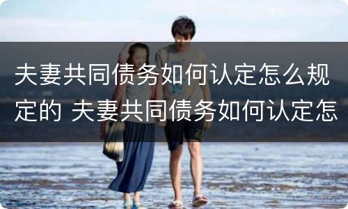 夫妻共同债务如何认定怎么规定的 夫妻共同债务如何认定怎么规定的财产