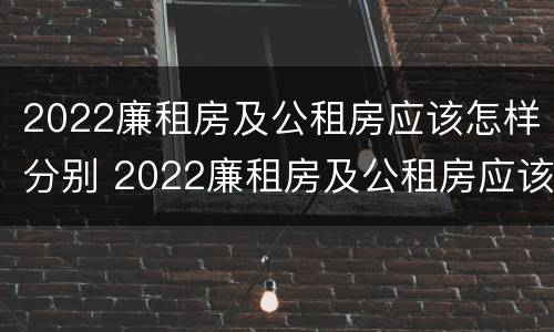2022廉租房及公租房应该怎样分别 2022廉租房及公租房应该怎样分别申请呢