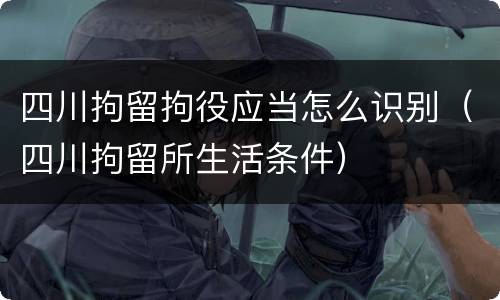 四川拘留拘役应当怎么识别（四川拘留所生活条件）