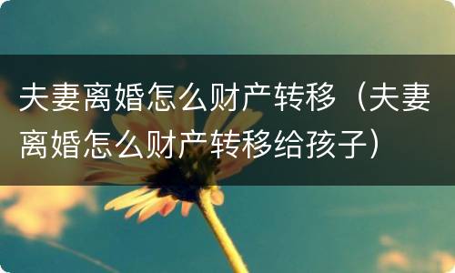 夫妻离婚怎么财产转移（夫妻离婚怎么财产转移给孩子）