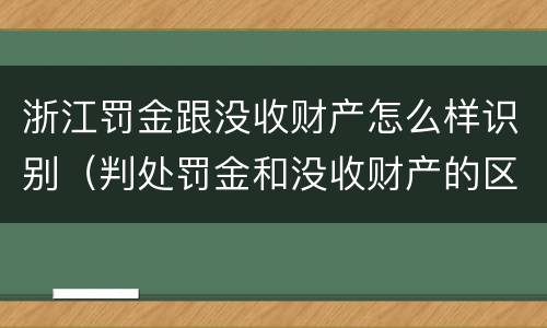 浙江罚金跟没收财产怎么样识别（判处罚金和没收财产的区别）