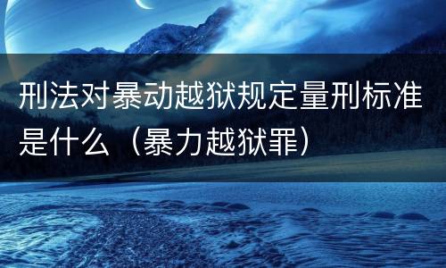 刑法对暴动越狱规定量刑标准是什么（暴力越狱罪）