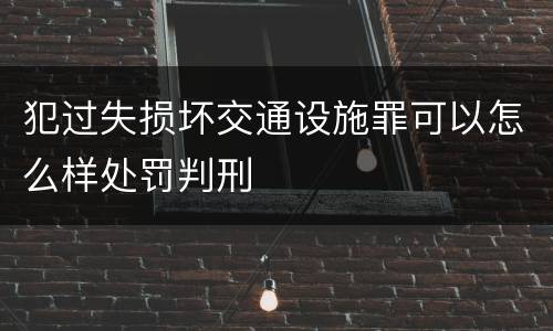 犯过失损坏交通设施罪可以怎么样处罚判刑