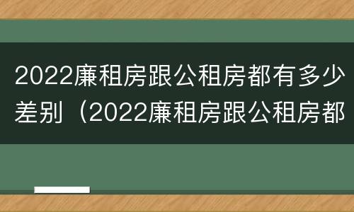 2022廉租房跟公租房都有多少差别（2022廉租房跟公租房都有多少差别呢）