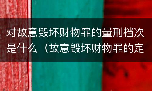 对故意毁坏财物罪的量刑档次是什么（故意毁坏财物罪的定义）