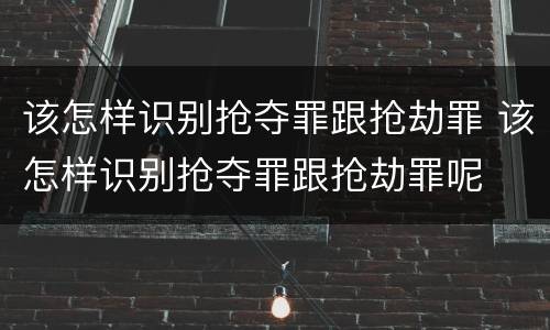 该怎样识别抢夺罪跟抢劫罪 该怎样识别抢夺罪跟抢劫罪呢