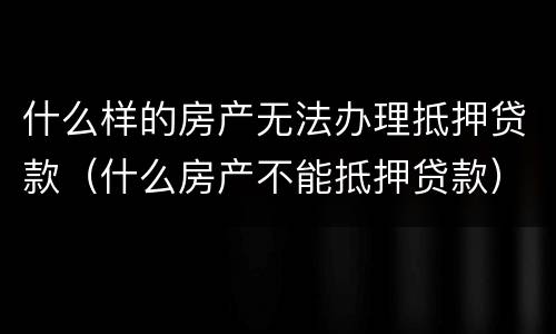 什么样的房产无法办理抵押贷款（什么房产不能抵押贷款）