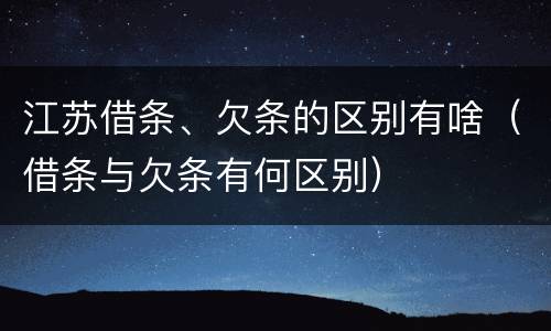 江苏借条、欠条的区别有啥（借条与欠条有何区别）