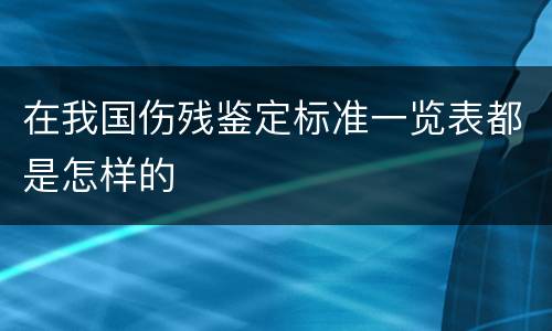 在我国伤残鉴定标准一览表都是怎样的