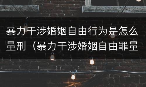 暴力干涉婚姻自由行为是怎么量刑（暴力干涉婚姻自由罪量刑）