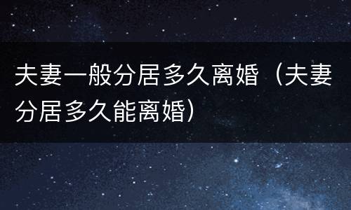 夫妻一般分居多久离婚（夫妻分居多久能离婚）