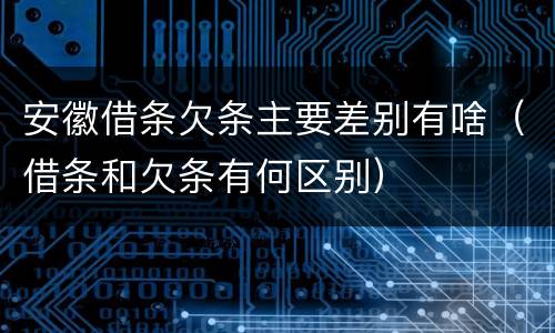 安徽借条欠条主要差别有啥（借条和欠条有何区别）