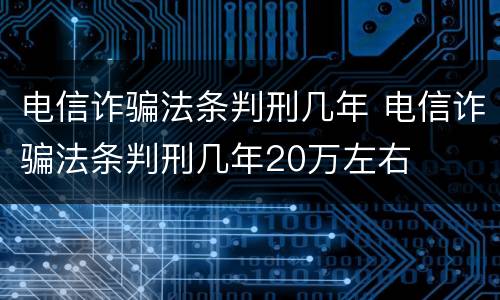 电信诈骗法条判刑几年 电信诈骗法条判刑几年20万左右