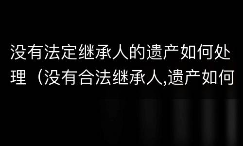 没有法定继承人的遗产如何处理（没有合法继承人,遗产如何继承）