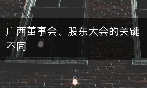广西董事会、股东大会的关键不同
