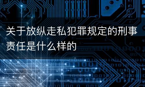 关于放纵走私犯罪规定的刑事责任是什么样的